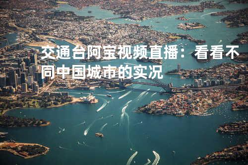 交通台阿宝视频直播：看看不同中国城市的实况