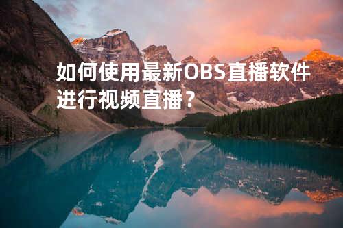 如何使用最新OBS直播软件进行视频直播？