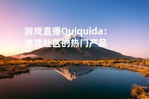 游戏直播Quiquida：游戏社区的热门产品