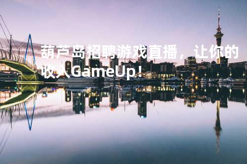 葫芦岛招聘游戏直播，让你的收入Game Up！