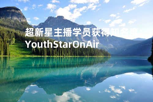 超新星主播学员获得知名度：YouthStar On Air