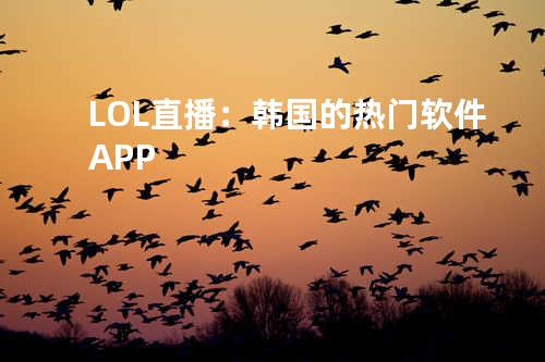 LOL直播：韩国的热门软件APP