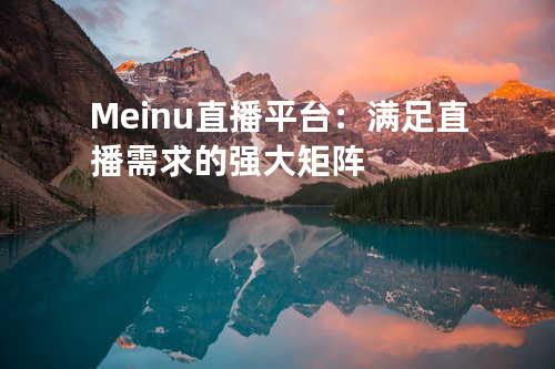 Meinu直播平台：满足直播需求的强大矩阵