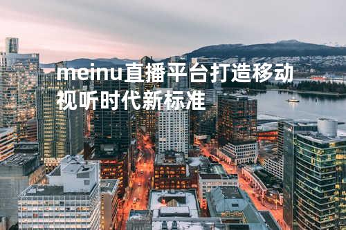 meinu直播平台打造移动视听时代新标准