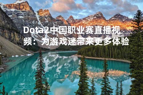 Dota2中国职业赛直播视频：为游戏迷带来更多体验
