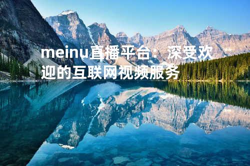meinu直播平台：深受欢迎的互联网视频服务